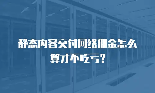 静态内容交付网络佣金怎么算才不吃亏？