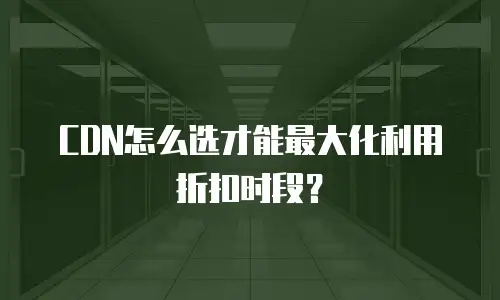 CDN怎么选才能最大化利用折扣时段？