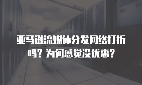亚马逊流媒体分发网络打折吗？为何感觉没优惠？