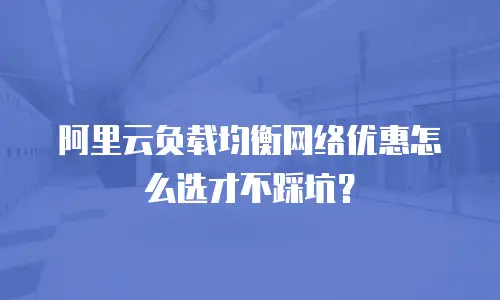 阿里云负载均衡网络优惠怎么选才不踩坑？