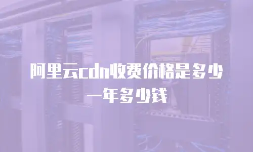 阿里云cdn收费价格是多少一年多少钱