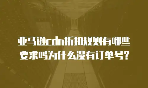 亚马逊cdn折扣规则有哪些要求吗为什么没有订单号？
