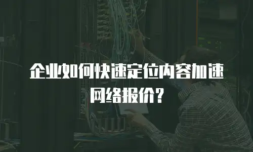 企业如何快速定位内容加速网络报价？
