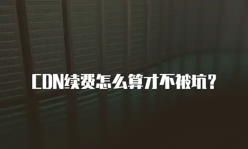 CDN续费怎么算才不被坑？