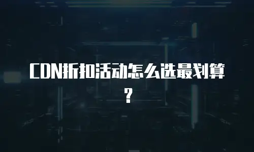 CDN折扣活动怎么选最划算？