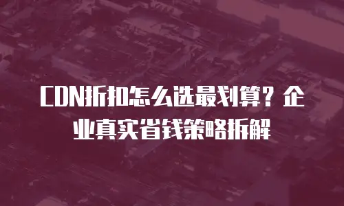 CDN折扣怎么选最划算？企业真实省钱策略拆解