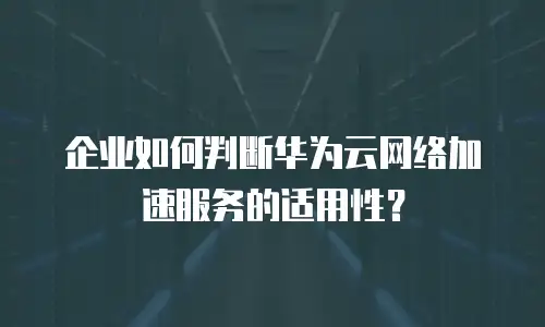 企业如何判断华为云网络加速服务的适用性？