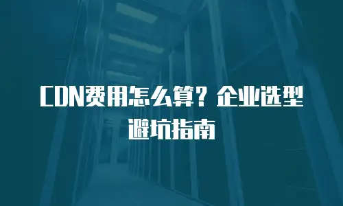 CDN费用怎么算？企业选型避坑指南
