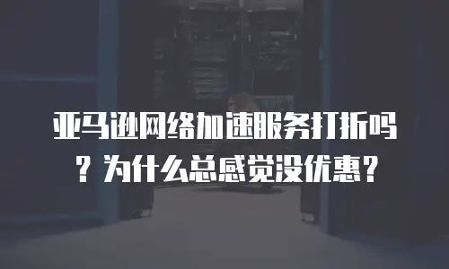 亚马逊网络加速服务打折吗？为什么总感觉没优惠？