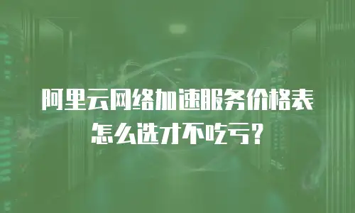 阿里云网络加速服务价格表怎么选才不吃亏？