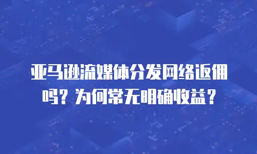 亚马逊流媒体分发网络返佣吗？为何常无明确收益？