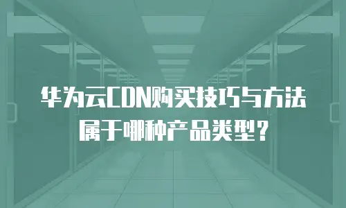 华为云CDN购买技巧与方法属于哪种产品类型？