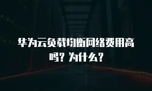 华为云负载均衡网络费用高吗？为什么？