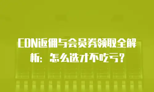 CDN返佣与会员券领取全解析：怎么选才不吃亏？