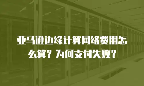 亚马逊边缘计算网络费用怎么算？为何支付失败？