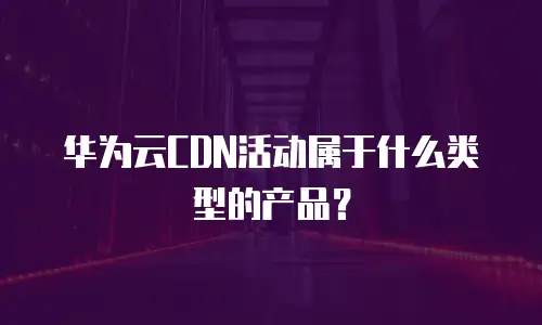 华为云CDN活动属于什么类型的产品？
