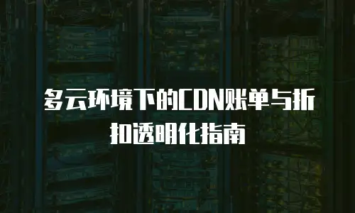 多云环境下的CDN账单与折扣透明化指南