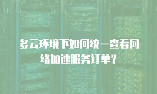 多云环境下如何统一查看网络加速服务订单？