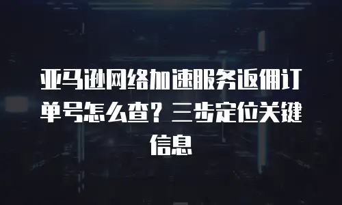 亚马逊网络加速服务返佣订单号怎么查？三步定位关键信息