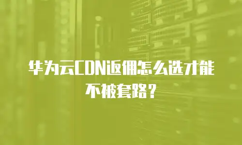 华为云CDN返佣怎么选才能不被套路？