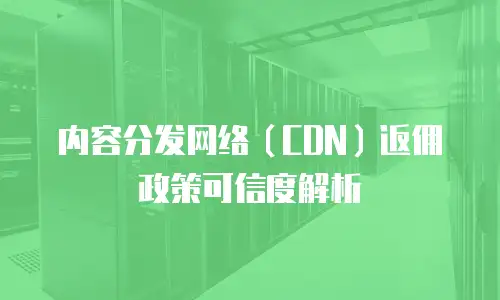 内容分发网络（CDN）返佣政策可信度解析