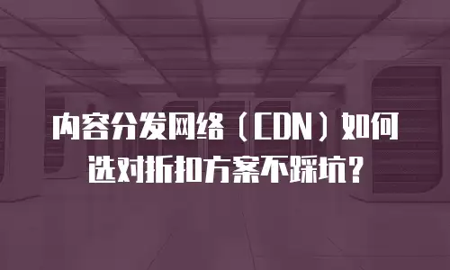 内容分发网络（CDN）如何选对折扣方案不踩坑？