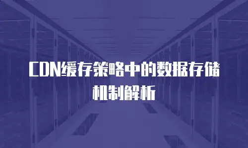 CDN缓存策略中的数据存储机制解析