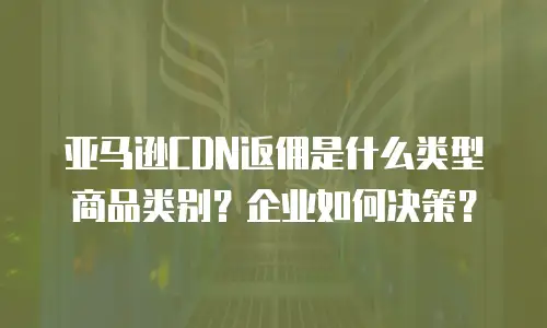 亚马逊CDN返佣是什么类型商品类别？企业如何决策？