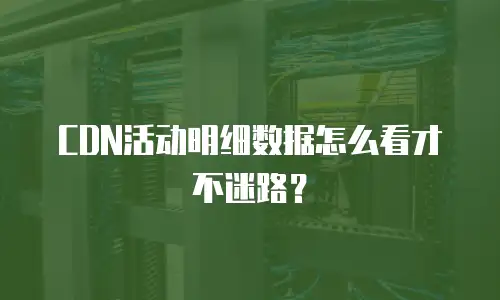 CDN活动明细数据怎么看才不迷路？