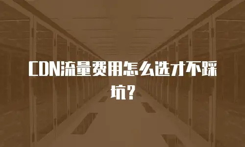 CDN流量费用怎么选才不踩坑？