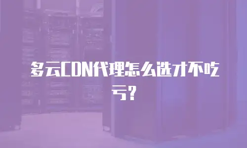 多云CDN代理怎么选才不吃亏？