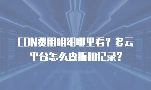 CDN费用明细哪里看？多云平台怎么查折扣记录？