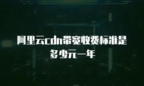 阿里云cdn带宽收费标准是多少元一年