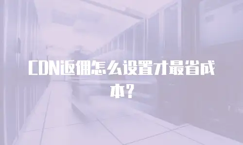 CDN返佣怎么设置才最省成本？