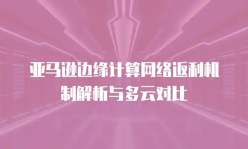 亚马逊边缘计算网络返利机制解析与多云对比