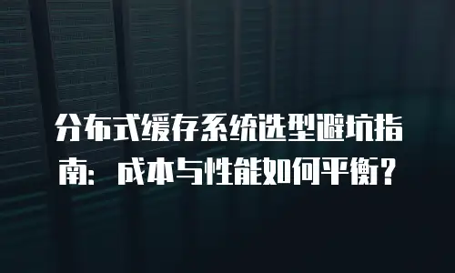 分布式缓存系统选型避坑指南：成本与性能如何平衡？
