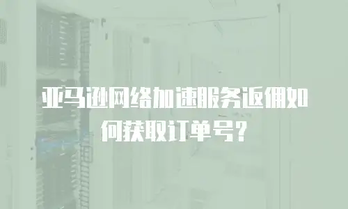 亚马逊网络加速服务返佣如何获取订单号？