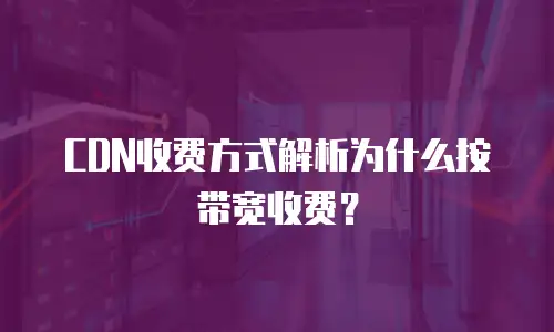 CDN收费方式解析为什么按带宽收费？
