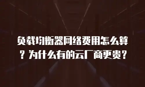 负载均衡器网络费用怎么算？为什么有的云厂商更贵？