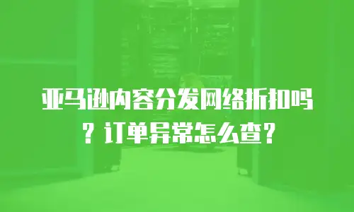 亚马逊内容分发网络折扣吗？订单异常怎么查？