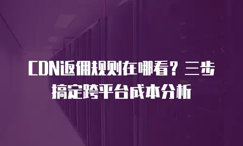 CDN返佣规则在哪看？三步搞定跨平台成本分析