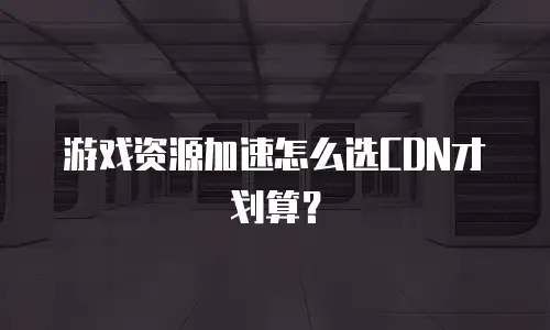 游戏资源加速怎么选CDN才划算？