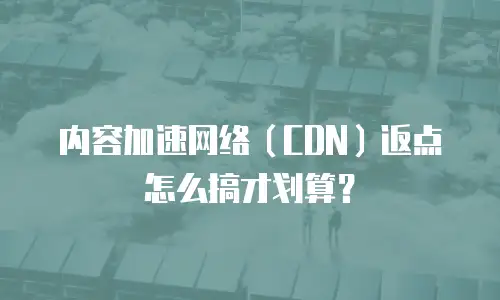 内容加速网络（CDN）返点怎么搞才划算？