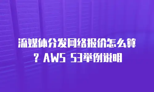 流媒体分发网络报价怎么算？AWS S3举例说明