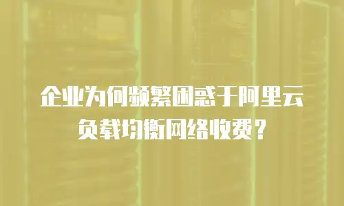 企业为何频繁困惑于阿里云负载均衡网络收费？