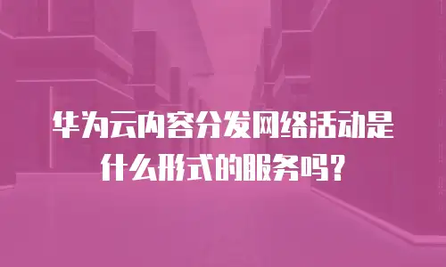 华为云内容分发网络活动是什么形式的服务吗？