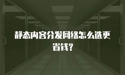 静态内容分发网络怎么选更省钱？
