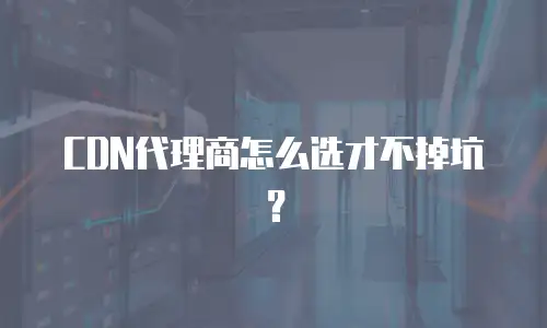 CDN代理商怎么选才不掉坑？