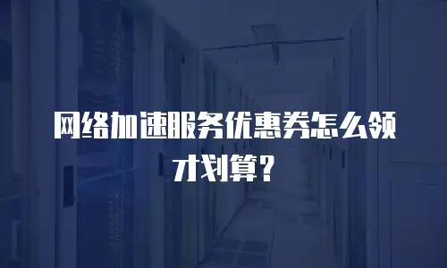 网络加速服务优惠券怎么领才划算？