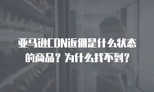 亚马逊CDN返佣是什么状态的商品？为什么找不到？